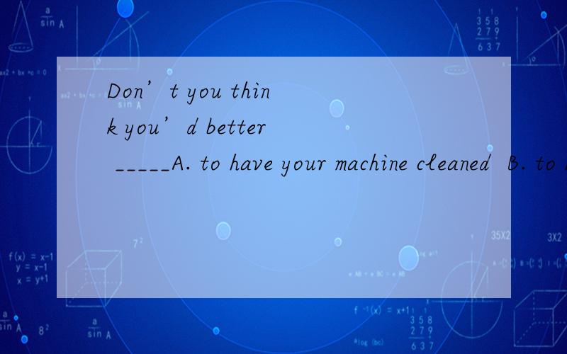 Don’t you think you’d better _____A. to have your machine cleaned  B. to have cleaned your machineC. had your machine cleaned  D. have your machine cleaned