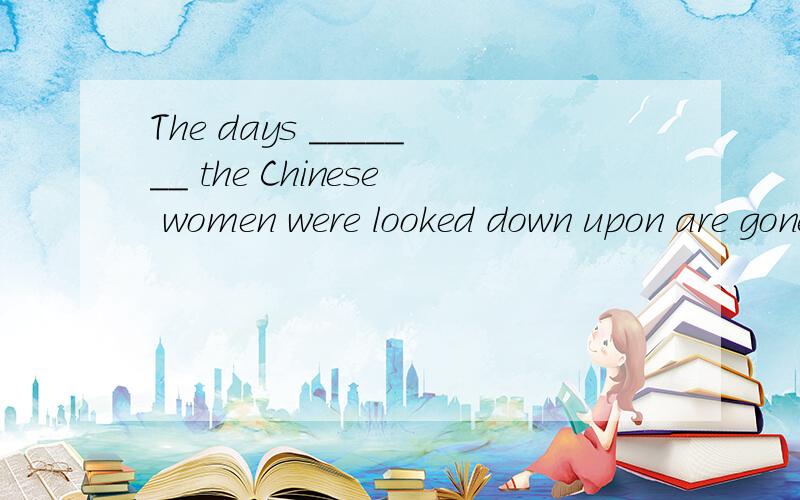 The days _______ the Chinese women were looked down upon are gone forever.A.that B.when C.which D.where