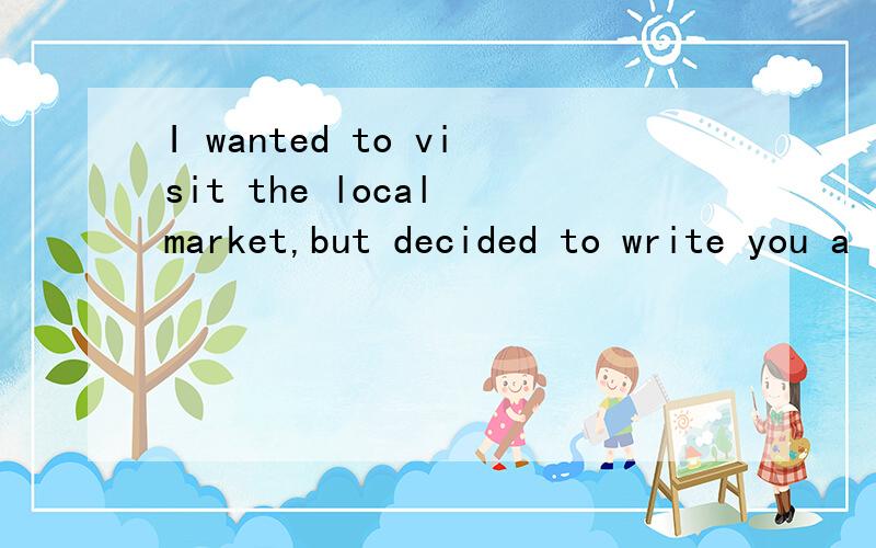 I wanted to visit the local market,but decided to write you a letter instead如何翻译