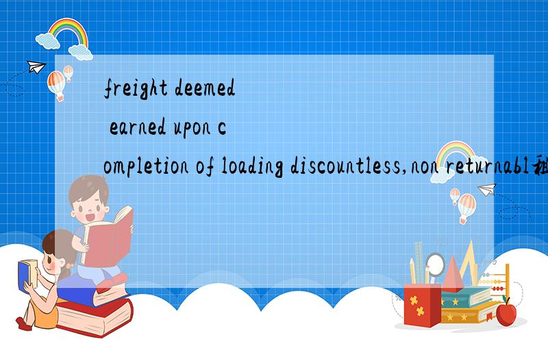 freight deemed earned upon completion of loading discountless,non returnabl租船协议上的．能人帮忙翻译下．前面漏了点FREIGHT DEEMED EARNED UPON COMPLETION OF LOADING DISCOUNTLESS,NON RETURNABLE WHETHER VESSEL AND/OR CARGO LOST OR NO