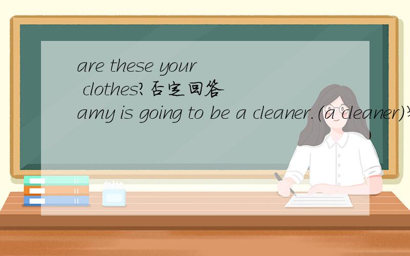 are these your clothes?否定回答 amy is going to be a cleaner.（a cleaner）划线提问