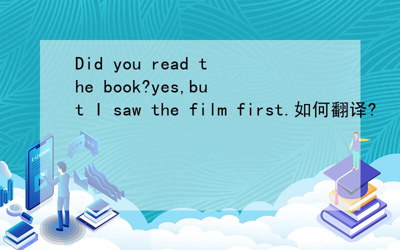 Did you read the book?yes,but I saw the film first.如何翻译?