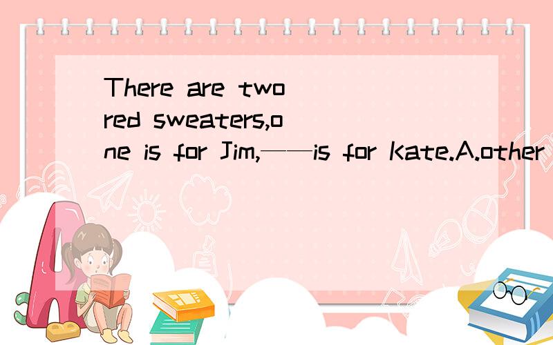 There are two red sweaters,one is for Jim,——is for Kate.A.other B.the other C.another D.others