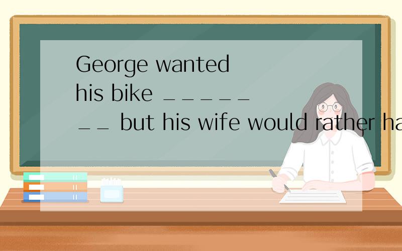 George wanted his bike _______ but his wife would rather have it _______ off.A.fixed; throwing B.to be fixed; be thrown C.fixed; thrown D.to be fixed; to be thrown
