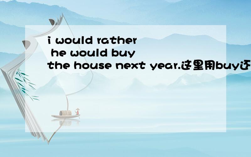 i would rather he would buy the house next year.这里用buy还是bought,为什么