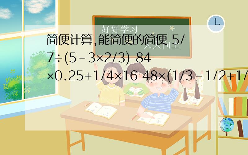 简便计算,能简便的简便 5/7÷(5-3×2/3) 84×0.25+1/4×16 48×(1/3-1/2+1/4)