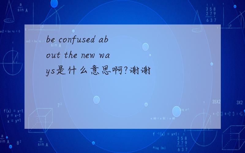 be confused about the new ways是什么意思啊?谢谢