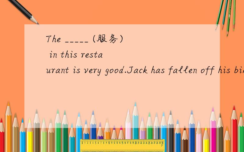 The _____ (服务) in this restaurant is very good.Jack has fallen off his bike;he is an ______ (不幸的) boy.