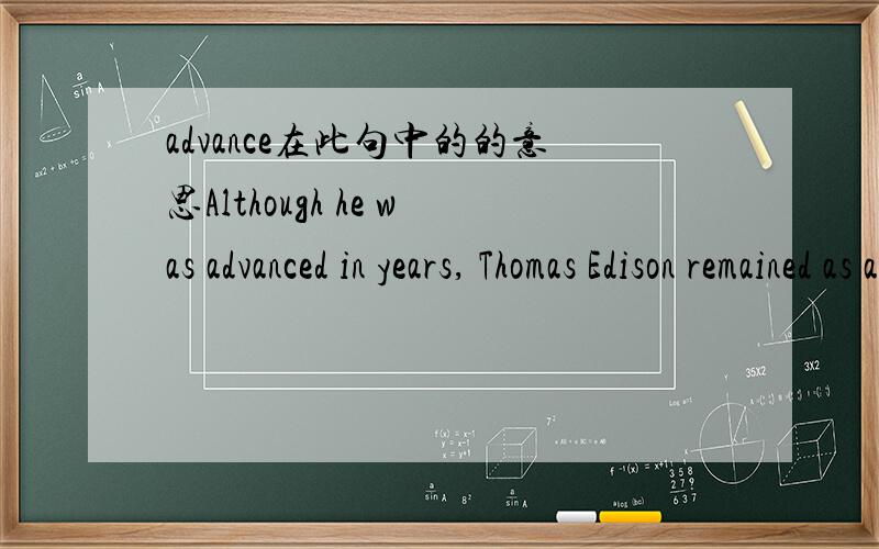advance在此句中的的意思Although he was advanced in years, Thomas Edison remained as active and creative as many young people.