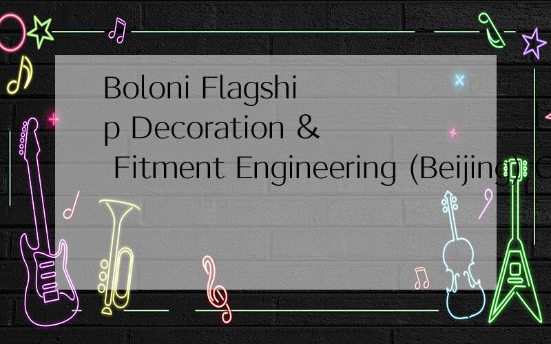 Boloni Flagship Decoration & Fitment Engineering (Beijing) Co.Ltd.是个什么公司这是个干什么的公司啊