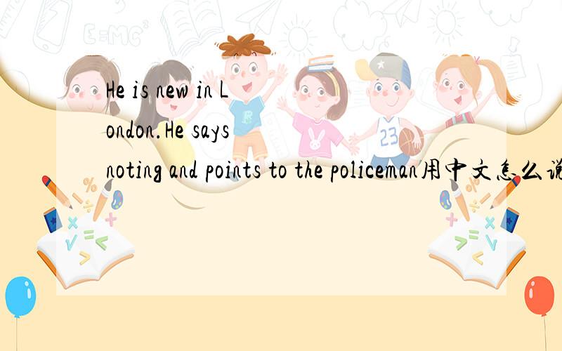 He is new in London.He says noting and points to the policeman用中文怎么说