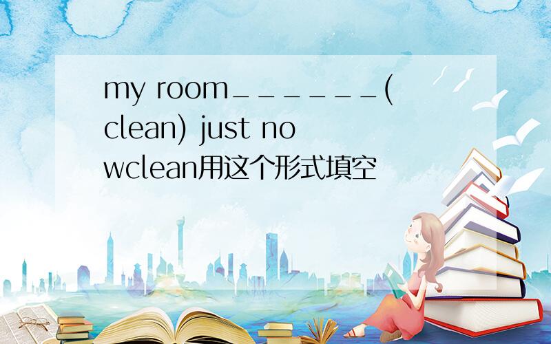 my room______(clean) just nowclean用这个形式填空