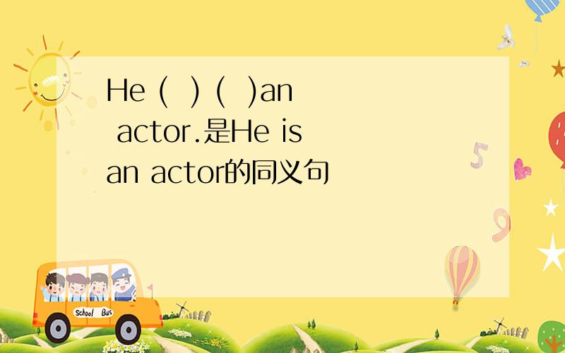 He (  ) (  )an actor.是He is an actor的同义句