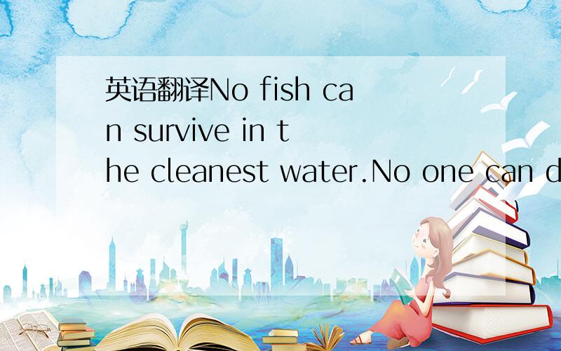 英语翻译No fish can survive in the cleanest water.No one can defeat the meanest person.