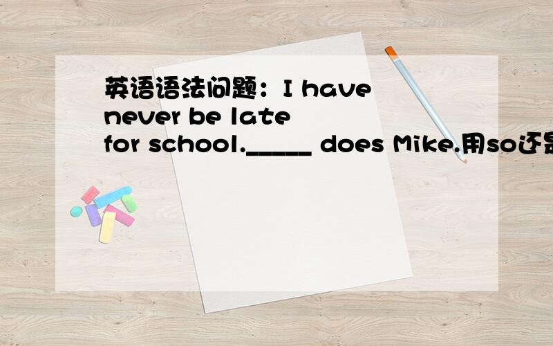 英语语法问题：I have never be late for school._____ does Mike.用so还是Neither?