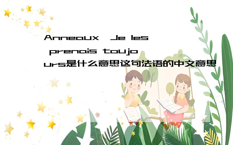 Anneaux,Je les prenais toujours是什么意思这句法语的中文意思
