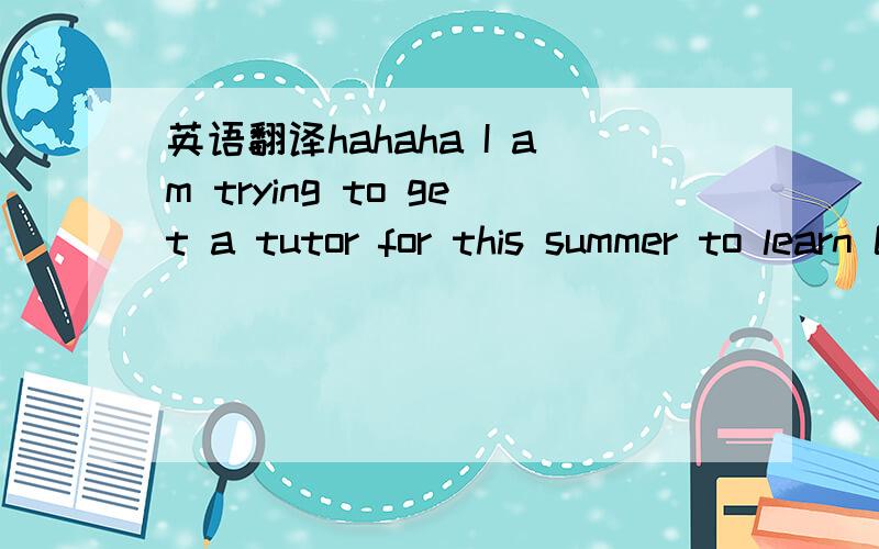 英语翻译hahaha I am trying to get a tutor for this summer to learn Chinese.I have 2 years of learning experience before.Do you think you can help?是他想学中文,他之前学了两年?问我能不能帮他吗?