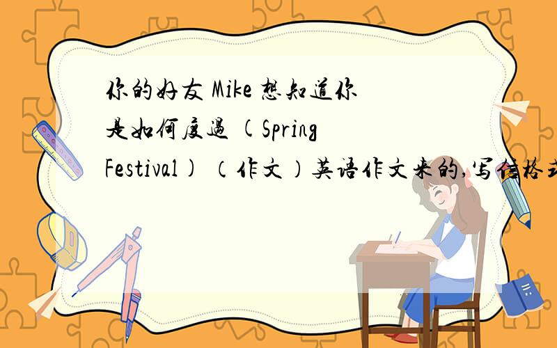 你的好友 Mike 想知道你是如何度过 (Spring Festival) （作文）英语作文来的,写信格式告诉他,你在那天的不同时间所做的事