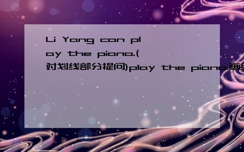 Li Yang can play the piano.(对划线部分提问)play the piano.画线 ( )can Li Yang (