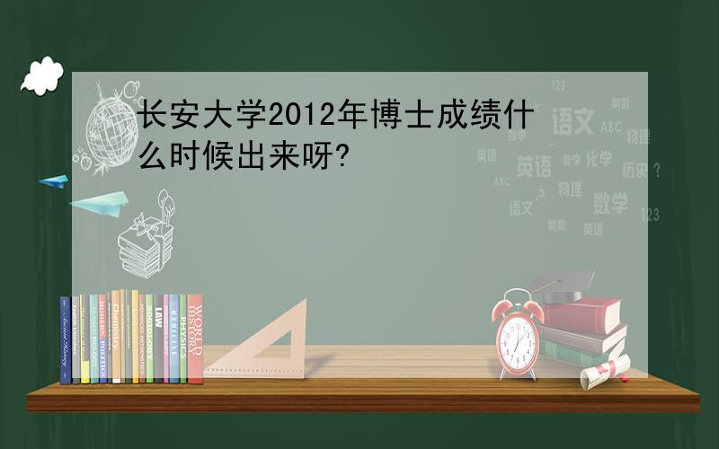 长安大学2012年博士成绩什么时候出来呀?