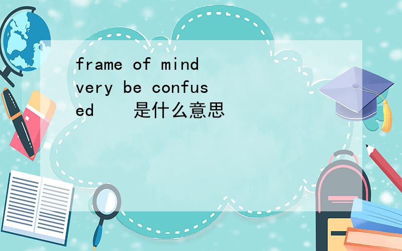 frame of mind very be confused    是什么意思