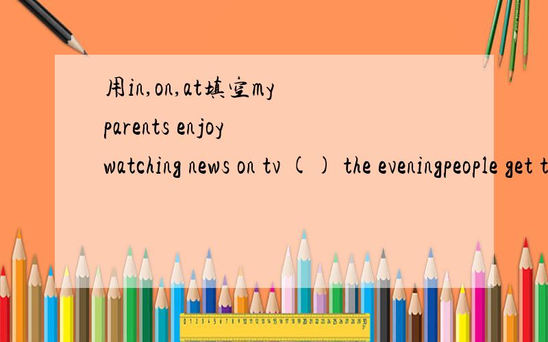 用in,on,at填空my parents enjoy watching news on tv () the eveningpeople get togrther and eat mooncakes () the evening of mid-autumn festival