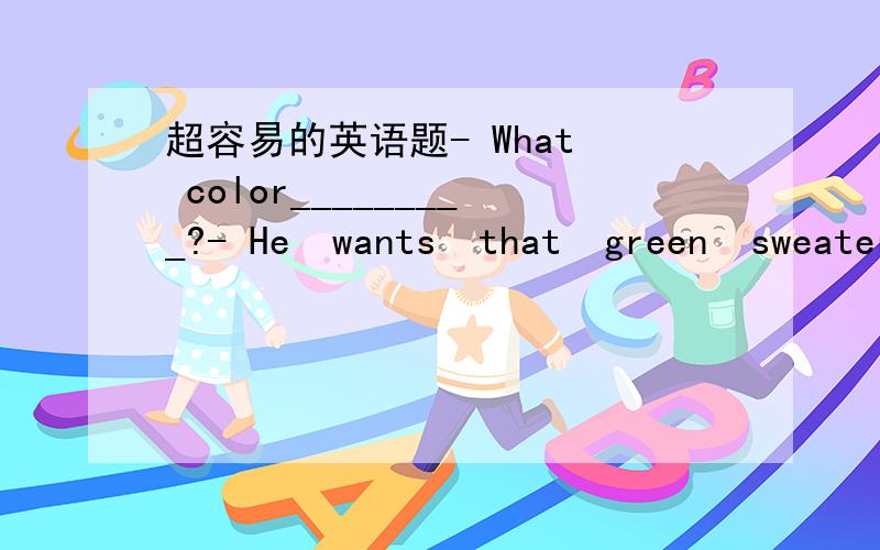 超容易的英语题- What  color_________?- He  wants  that  green  sweater.- _____________________the  hats?- Tehy  are  black  and  white.- _____________________the  pants?- Tehy  are  thirty  yuan.