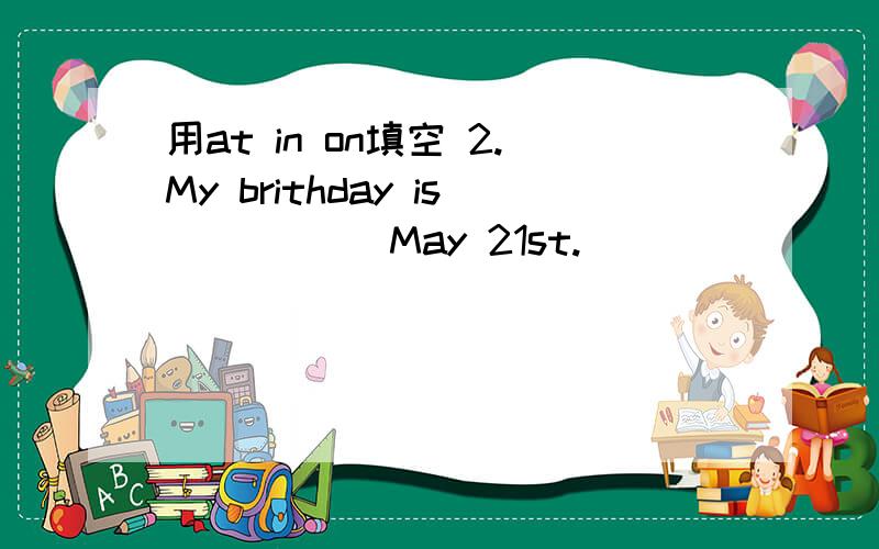 用at in on填空 2.My brithday is _____May 21st.