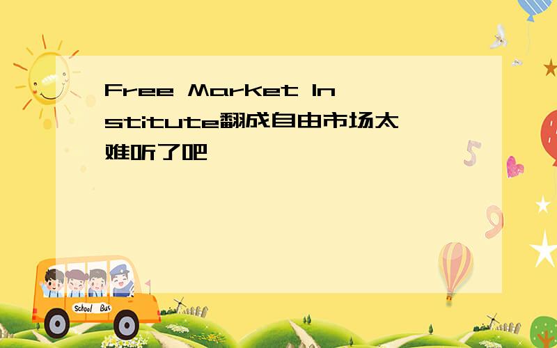 Free Market Institute翻成自由市场太难听了吧