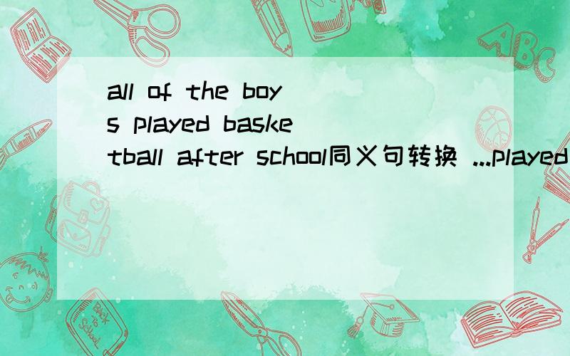 all of the boys played basketball after school同义句转换 ...played basketball after