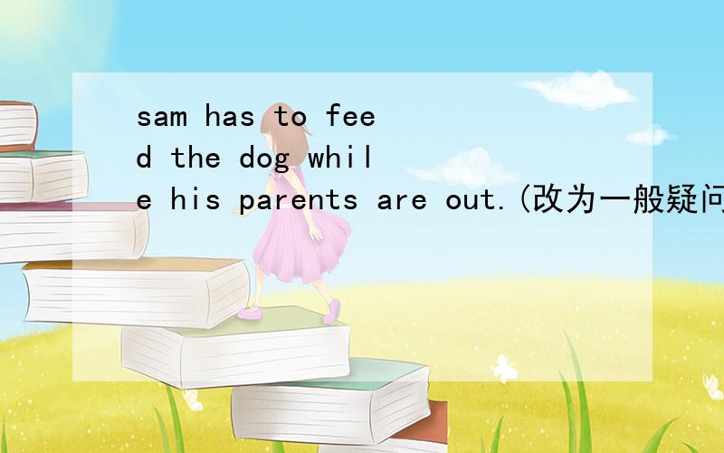 sam has to feed the dog while his parents are out.(改为一般疑问句)