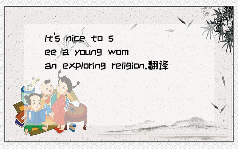 lt's nice to see a young woman exploring religion.翻译