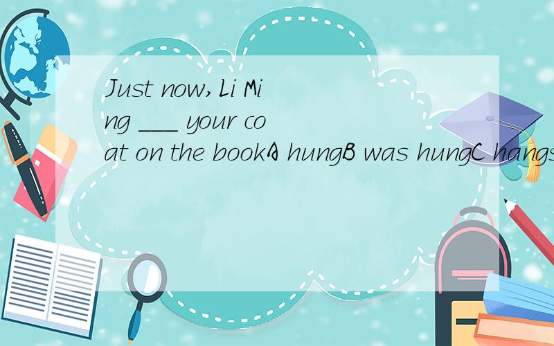Just now,Li Ming ___ your coat on the bookA hungB was hungC hangs upD hanged up