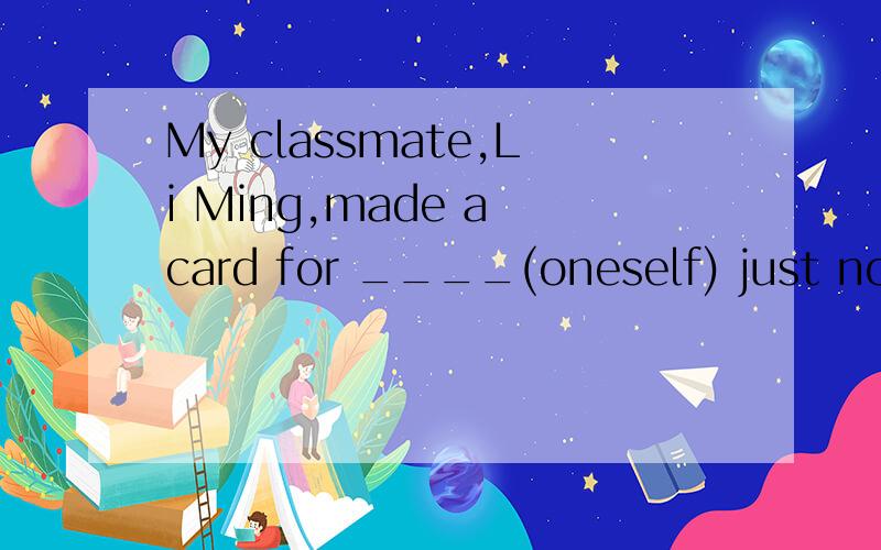 My classmate,Li Ming,made a card for ____(oneself) just now