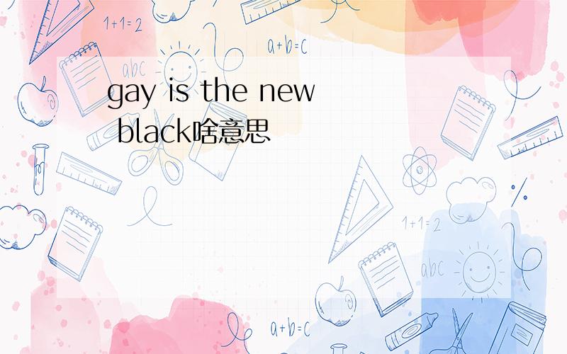 gay is the new black啥意思