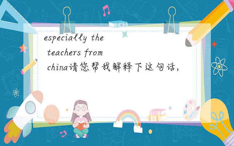 especially the teachers from china请您帮我解释下这句话,