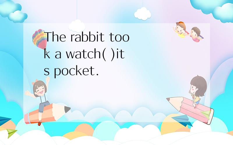 The rabbit took a watch( )its pocket.