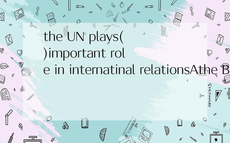 the UN plays( )important role in internatinal relationsAthe Ba C/ D an