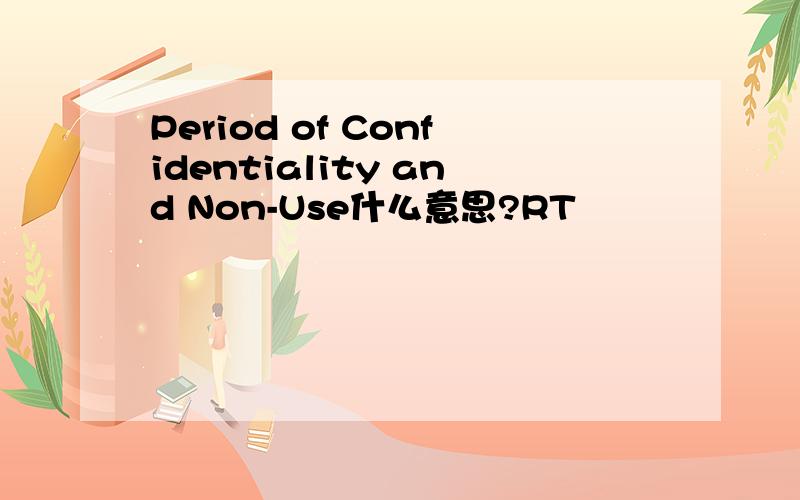 Period of Confidentiality and Non-Use什么意思?RT