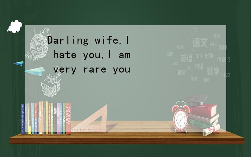 Darling wife,I hate you,I am very rare you