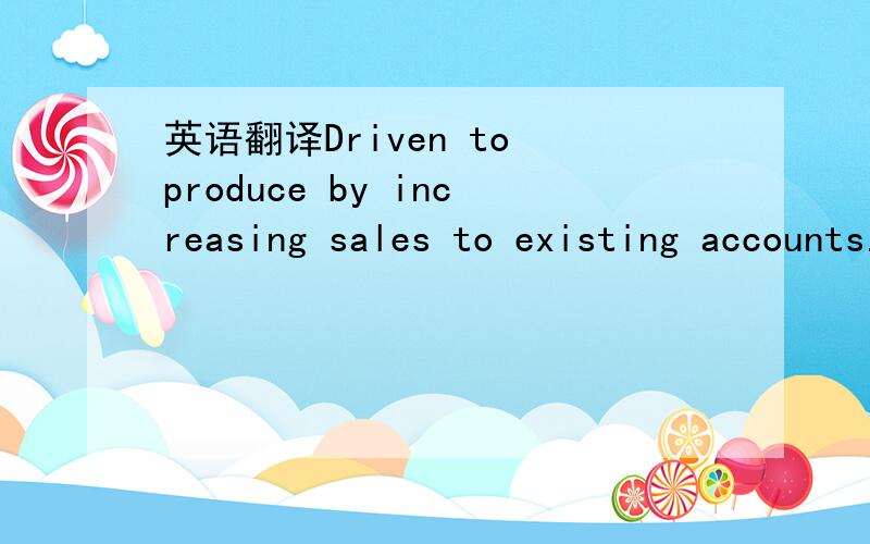 英语翻译Driven to produce by increasing sales to existing accounts.中意思,Driven to produce又是什么意思?