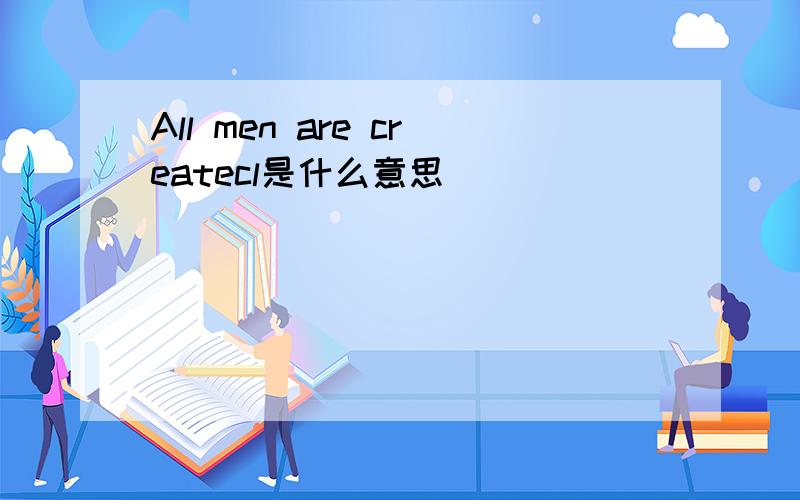 All men are createcl是什么意思