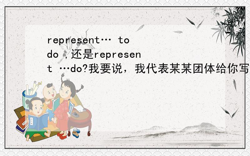 represent… to do ,还是represent …do?我要说，我代表某某团体给你写信，怎么说？