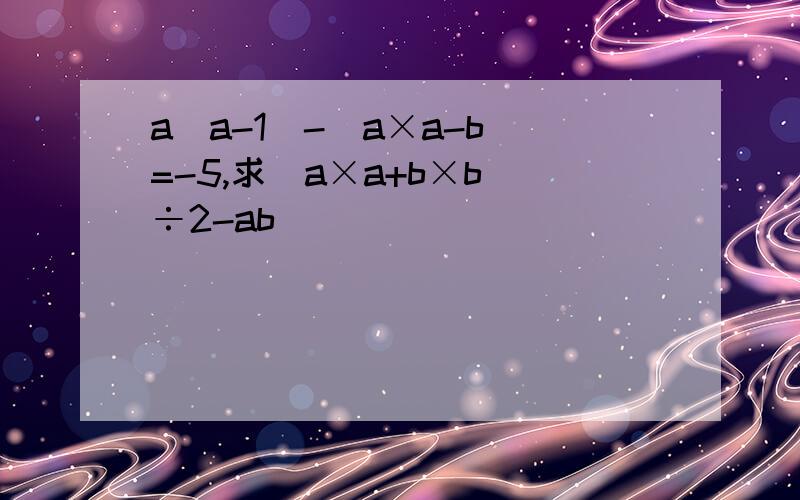 a(a-1)-(a×a-b)=-5,求(a×a+b×b)÷2-ab