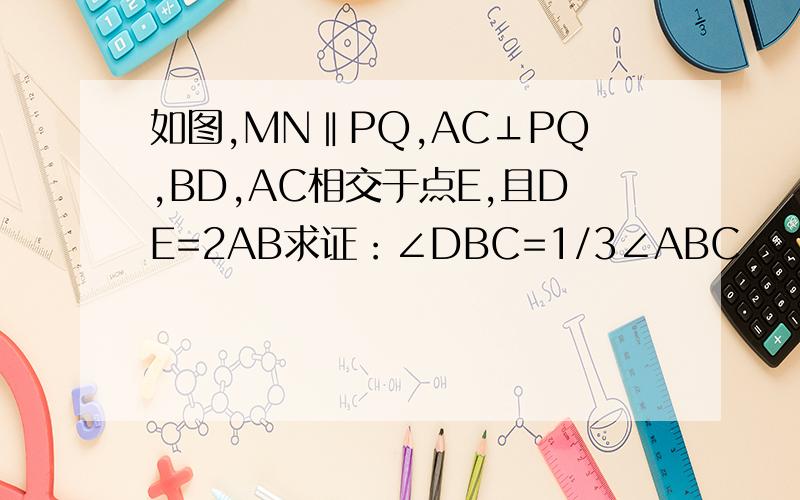 如图,MN‖PQ,AC⊥PQ,BD,AC相交于点E,且DE=2AB求证：∠DBC=1/3∠ABC