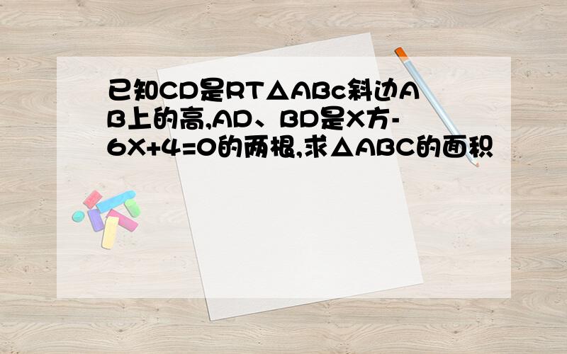 已知CD是RT△ABc斜边AB上的高,AD、BD是X方-6X+4=0的两根,求△ABC的面积