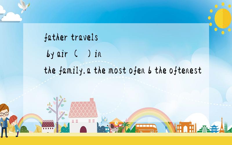 father travels by air ( )in the family.a the most ofen b the oftenest
