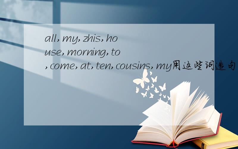all,my,zhis,house,morning,to,come,at,ten,cousins,my用这些词造句