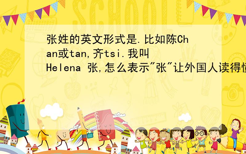 张姓的英文形式是.比如陈Chan或tan,齐tsi.我叫Helena 张,怎么表示