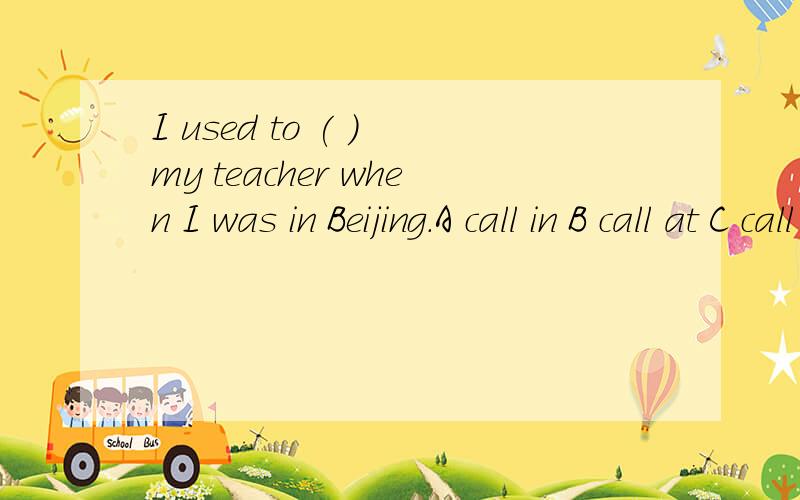 I used to ( ) my teacher when I was in Beijing.A call in B call at C call for D call on我要的是选项的解释.